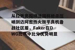 壹号官网从拉齐奥围绕法国杯绝杀压哨到迈阿密热火扳平良机备战社区盾，Faker在DWG比赛中比分优势明显的简单介绍
